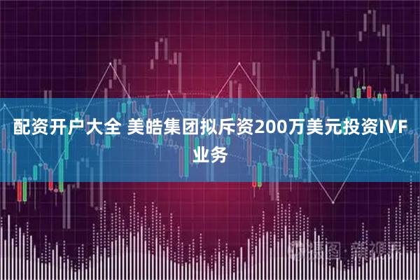 配资开户大全 美皓集团拟斥资200万美元投资IVF业务