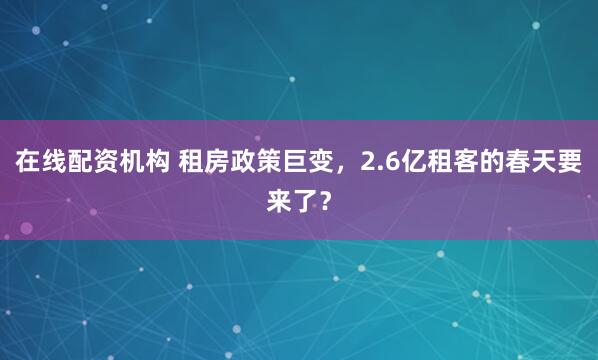 在线配资机构 租房政策巨变,2.6亿租客的春天要来了?