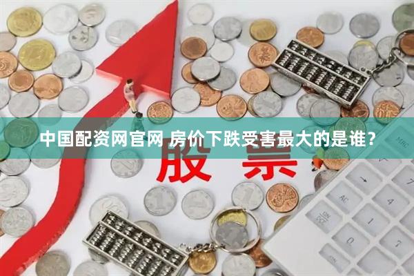 中国配资网官网 房价下跌受害最大的是谁？