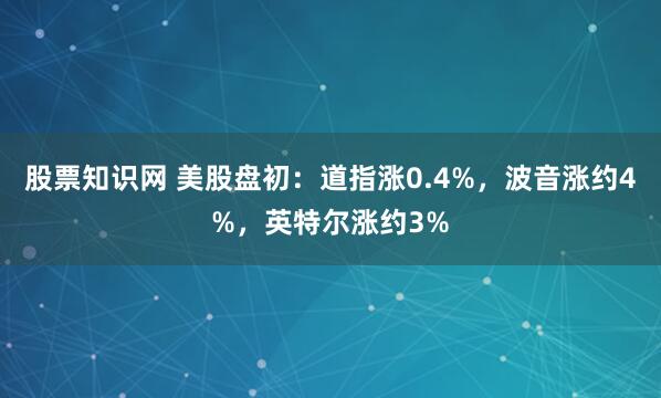 股票知识网 美股盘初：道指涨0.4%，波音涨约4%，英特尔涨约3%