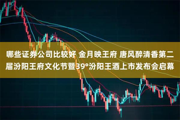 哪些证券公司比较好 金月映王府 唐风醉清香第二届汾阳王府文化节暨39°汾阳王酒上市发布会启幕