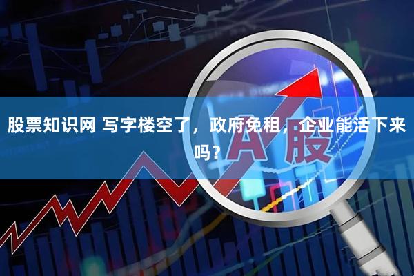 股票知识网 写字楼空了，政府免租，企业能活下来吗？