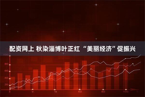 配资网上 秋染淄博叶正红 “美丽经济”促振兴