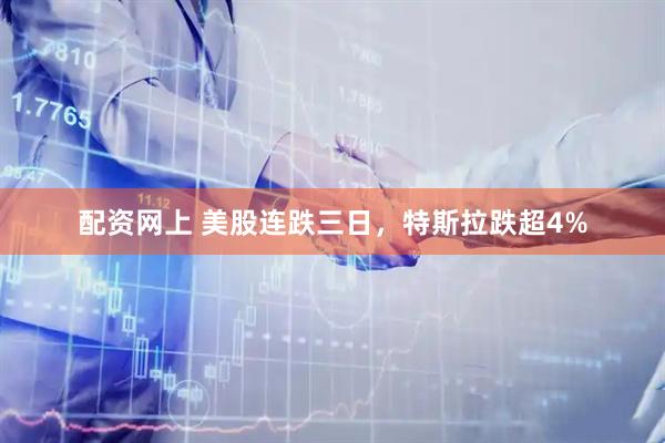 配资网上 美股连跌三日，特斯拉跌超4%