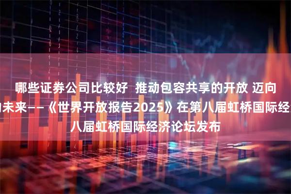 哪些证券公司比较好  推动包容共享的开放 迈向繁荣稳定的未来——《世界开放报告2025》在第八届虹桥国际经济论坛发布