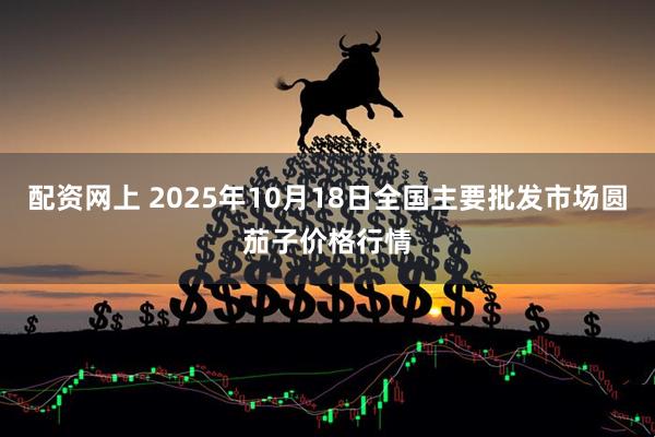 配资网上 2025年10月18日全国主要批发市场圆茄子价格行情