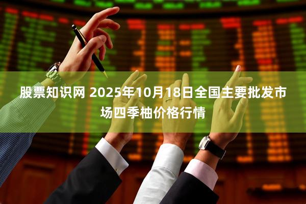 股票知识网 2025年10月18日全国主要批发市场四季柚价格行情
