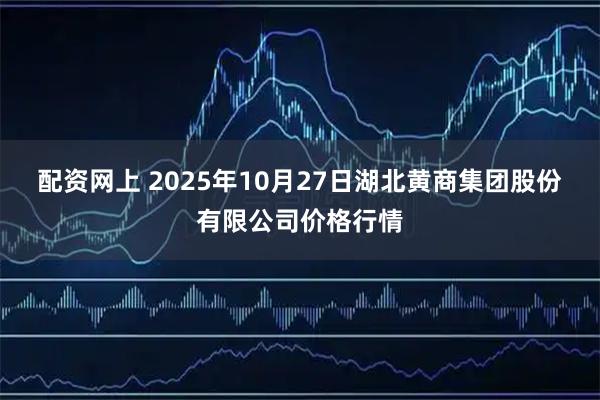 配资网上 2025年10月27日湖北黄商集团股份有限公司价格行情
