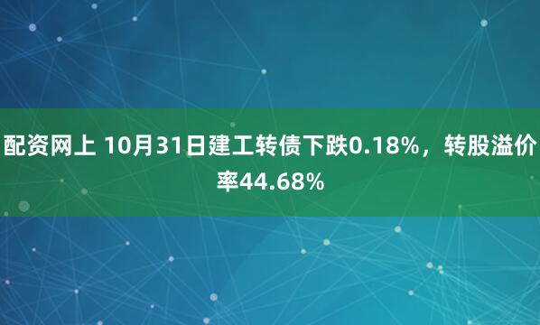 配资网上 10月31日建工转债下跌0.18%，转股溢价率44.68%
