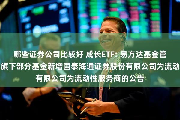 哪些证券公司比较好 成长ETF: 易方达基金管理有限公司关于旗下部分基金新增国泰海通证券股份有限公司为流动性服务商的公告