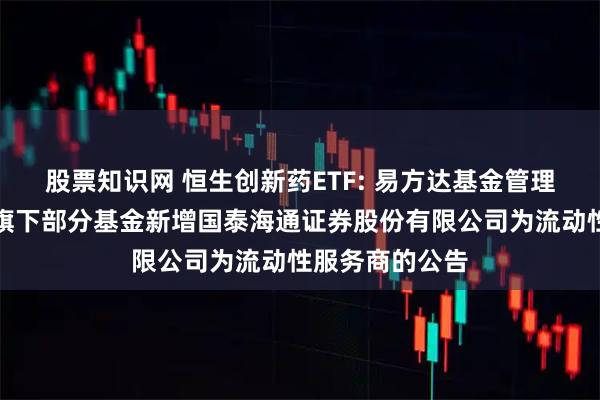股票知识网 恒生创新药ETF: 易方达基金管理有限公司关于旗下部分基金新增国泰海通证券股份有限公司为流动性服务商的公告