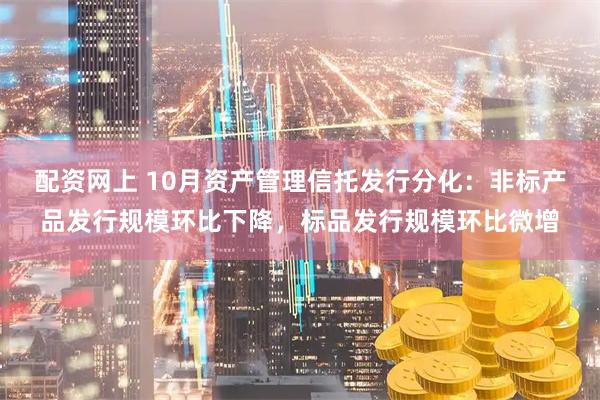 配资网上 10月资产管理信托发行分化：非标产品发行规模环比下降，标品发行规模环比微增