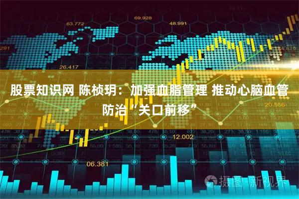 股票知识网 陈桢玥：加强血脂管理 推动心脑血管防治“关口前移”