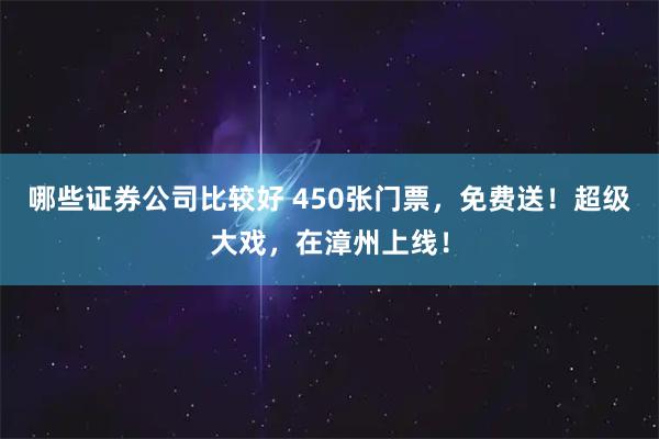 哪些证券公司比较好 450张门票，免费送！超级大戏，在漳州上线！