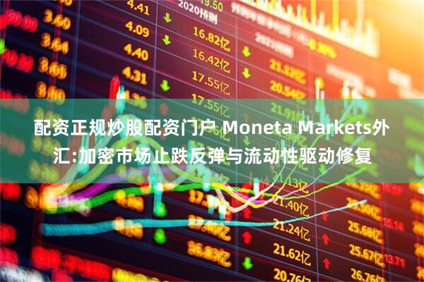 配资正规炒股配资门户 Moneta Markets外汇:加密市场止跌反弹与流动性驱动修复