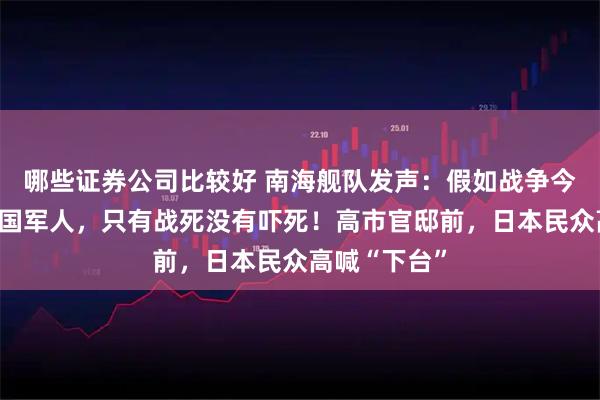 哪些证券公司比较好 南海舰队发声：假如战争今天爆发！中国军人，只有战死没有吓死！高市官邸前，日本民众高喊“下台”
