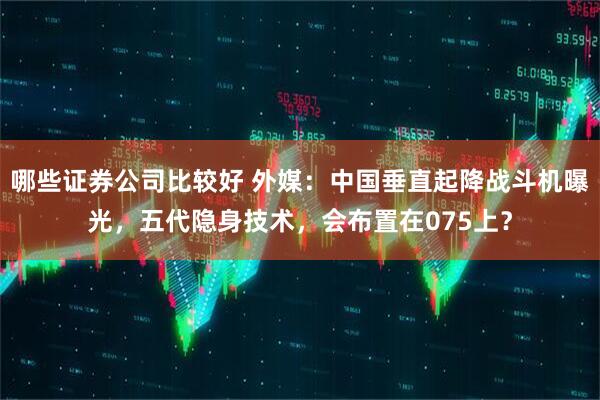 哪些证券公司比较好 外媒：中国垂直起降战斗机曝光，五代隐身技术，会布置在075上？