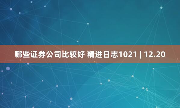 哪些证券公司比较好 精进日志1021 | 12.20