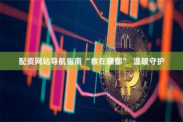 配资网站导航指南 “救在赣鄱”  温暖守护