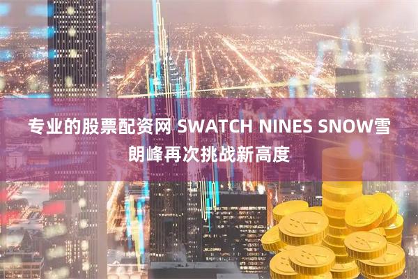 专业的股票配资网 SWATCH NINES SNOW雪朗峰再次挑战新高度