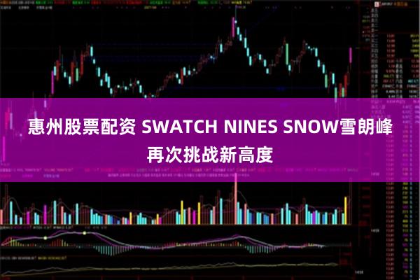 惠州股票配资 SWATCH NINES SNOW雪朗峰再次挑战新高度