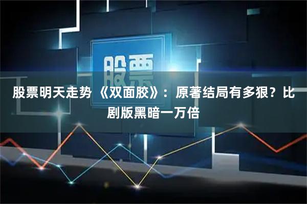 股票明天走势 《双面胶》：原著结局有多狠？比剧版黑暗一万倍