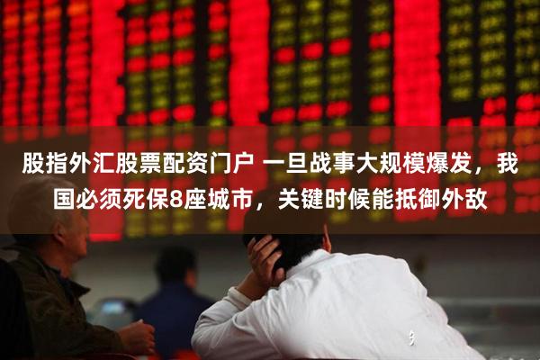 股指外汇股票配资门户 一旦战事大规模爆发，我国必须死保8座城市，关键时候能抵御外敌