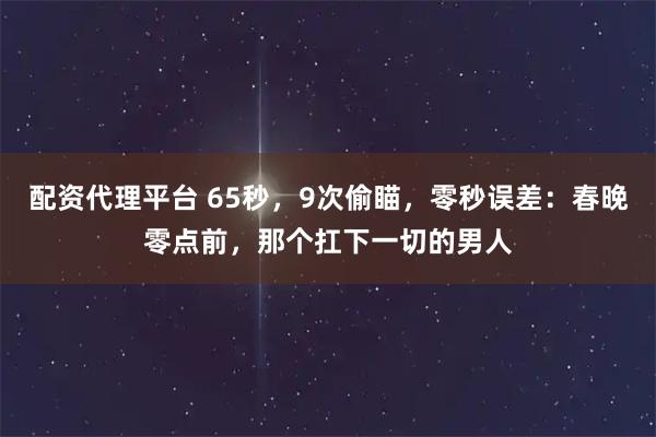 配资代理平台 65秒，9次偷瞄，零秒误差：春晚零点前，那个扛下一切的男人