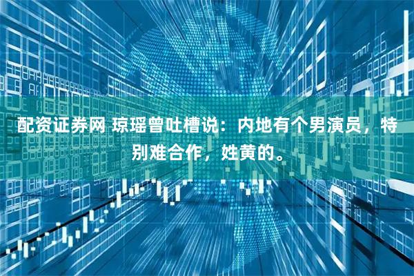 配资证券网 琼瑶曾吐槽说：内地有个男演员，特别难合作，姓黄的。