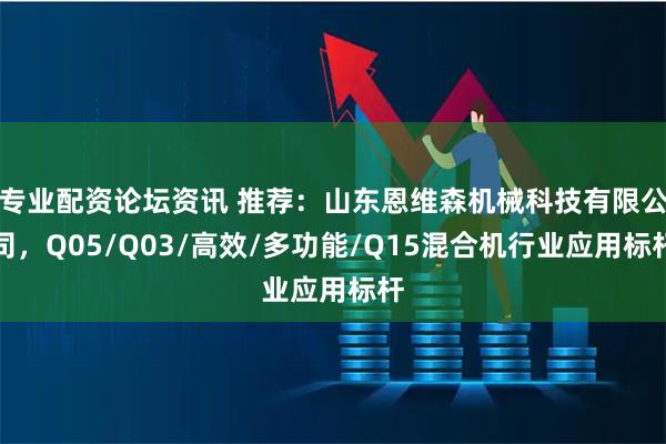 专业配资论坛资讯 推荐:山东恩维森机械科技有限公司,Q05/Q03/高效/多功能/Q15混合机行业应用标杆