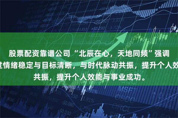 股票配资靠谱公司 “北辰在心，天地同频”强调以心为锚，通过情绪稳定与目标清晰，与时代脉动共振，提升个人效能与事业成功。