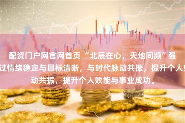 配资门户网官网首页 “北辰在心，天地同频”强调以心为锚，通过情绪稳定与目标清晰，与时代脉动共振，提升个人效能与事业成功。