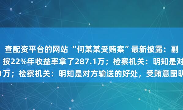 查配资平台的网站 “何某某受贿案”最新披露：副市长“出资”180万，按22%年收益率拿了287.1万；检察机关：明知是对方输送的好处，受贿意图明确