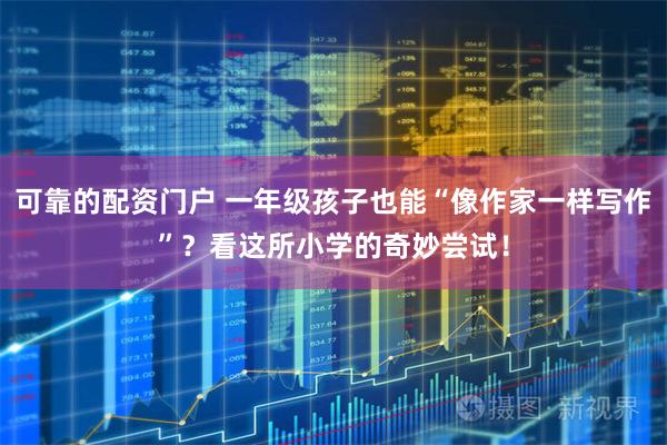 可靠的配资门户 一年级孩子也能“像作家一样写作”？看这所小学的奇妙尝试！