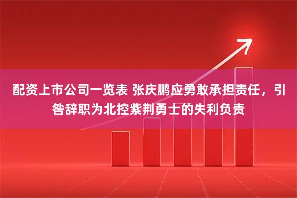 配资上市公司一览表 张庆鹏应勇敢承担责任，引咎辞职为北控紫荆勇士的失利负责