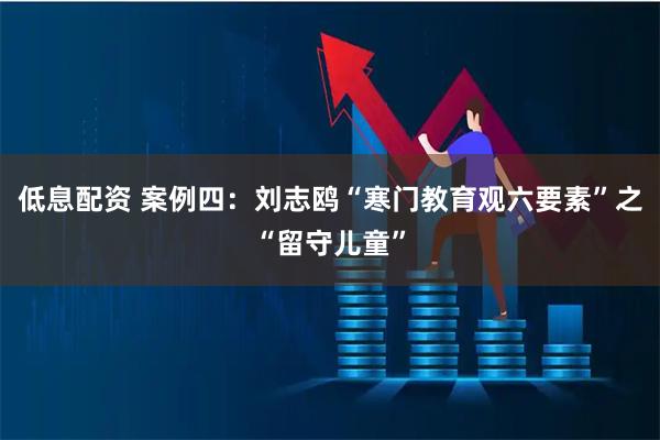 低息配资 案例四：刘志鸥“寒门教育观六要素”之“留守儿童”