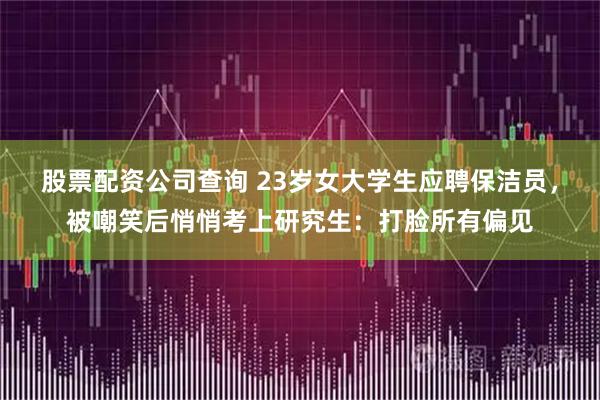 股票配资公司查询 23岁女大学生应聘保洁员，被嘲笑后悄悄考上研究生：打脸所有偏见