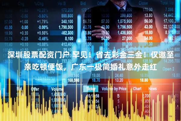 深圳股票配资门户 罕见！省去彩金三金！仅邀至亲吃顿便饭，广东一极简婚礼意外走红