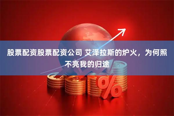 股票配资股票配资公司 艾泽拉斯的炉火，为何照不亮我的归途