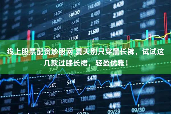 线上股票配资炒股网 夏天别只穿黑长裤，试试这几款过膝长裙，轻盈优雅！