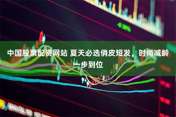 中国股票配资网站 夏天必选俏皮短发，时尚减龄一步到位