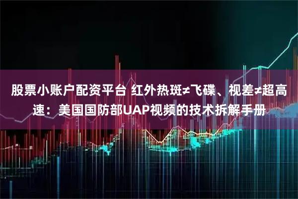 股票小账户配资平台 红外热斑≠飞碟、视差≠超高速:美国国防部UAP视频的技术拆解手册