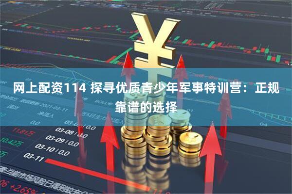 网上配资114 探寻优质青少年军事特训营:正规靠谱的选择
