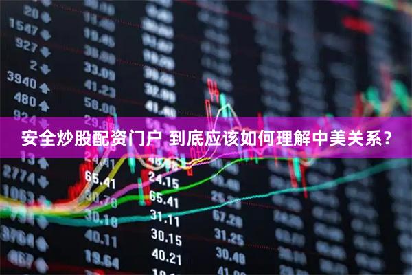 安全炒股配资门户 到底应该如何理解中美关系？