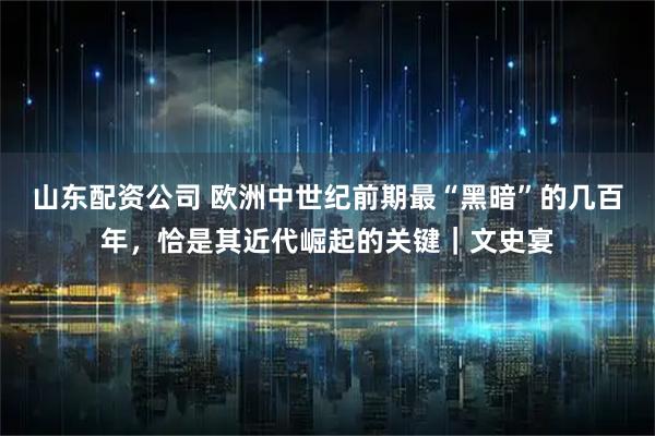山东配资公司 欧洲中世纪前期最“黑暗”的几百年，恰是其近代崛起的关键｜文史宴