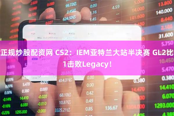 正规炒股配资网 CS2：IEM亚特兰大站半决赛 GL2比1击败Legacy！