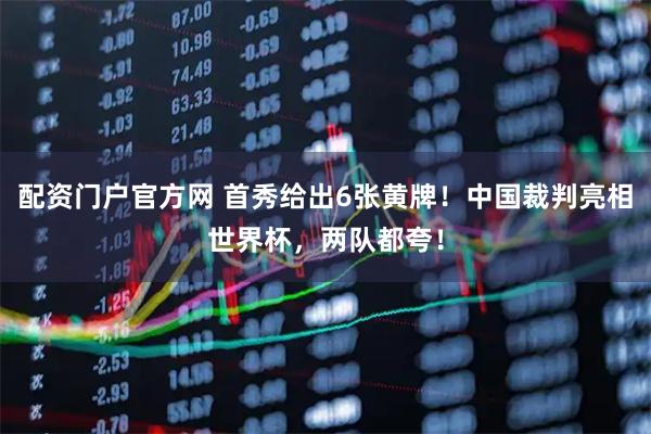 配资门户官方网 首秀给出6张黄牌！中国裁判亮相世界杯，两队都夸！