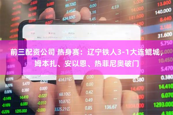 前三配资公司 热身赛：辽宁铁人3-1大连鲲城，姆本扎、安以恩、热菲尼奥破门