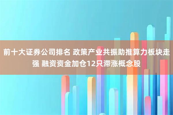 前十大证券公司排名 政策产业共振助推算力板块走强 融资资金加仓12只滞涨概念股