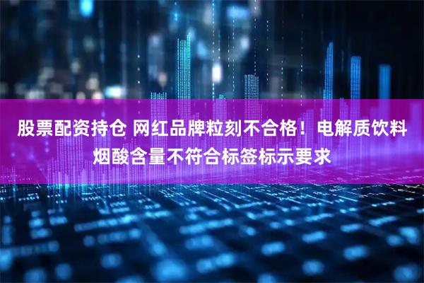 股票配资持仓 网红品牌粒刻不合格！电解质饮料烟酸含量不符合标签标示要求